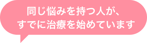  同じ悩みを持つ人が、すでに治療を始めています